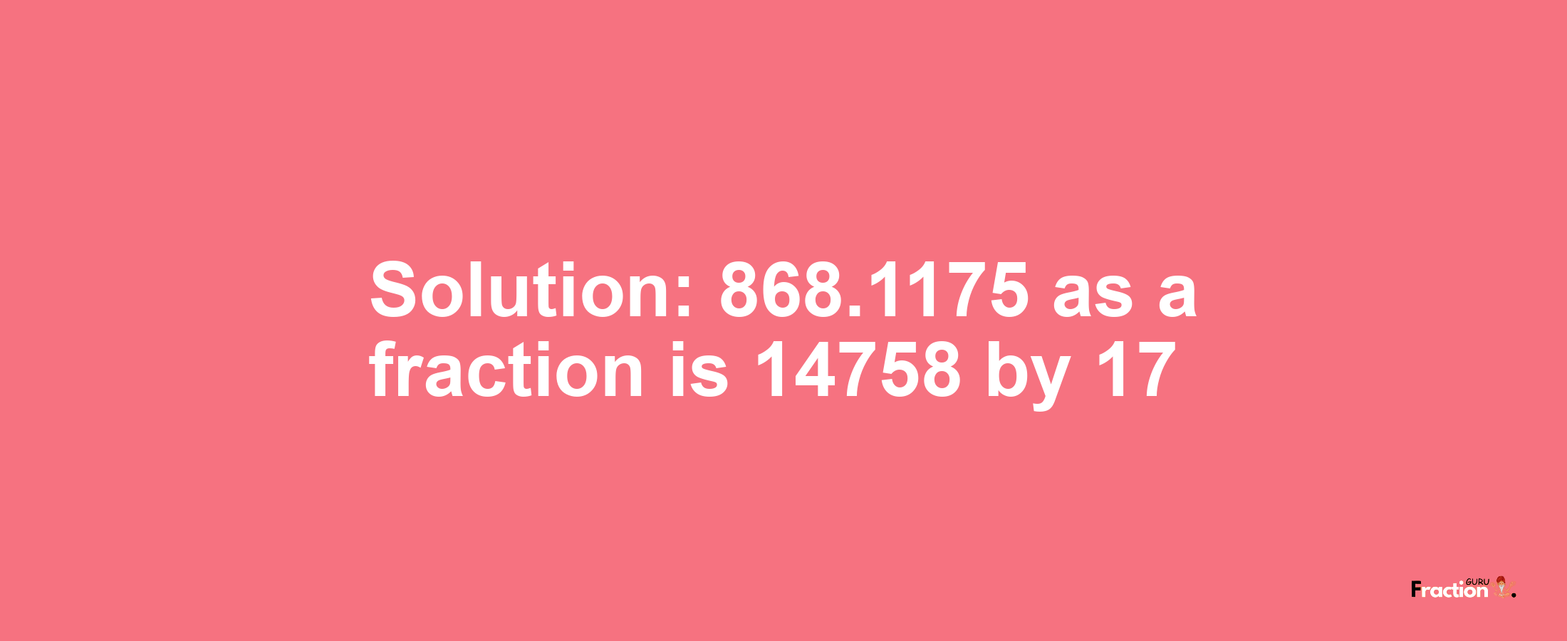 Solution:868.1175 as a fraction is 14758/17
